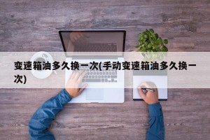 变速箱油多久换一次(手动变速箱油多久换一次)