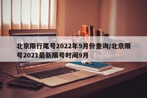 北京限行尾号2022年9月份查询/北京限号2021最新限号时间9月