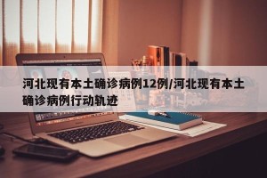 河北现有本土确诊病例12例/河北现有本土确诊病例行动轨迹
