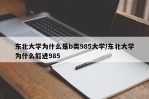 东北大学为什么是b类985大学/东北大学为什么能进985