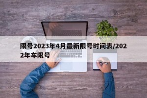 限号2023年4月最新限号时间表/2022年车限号