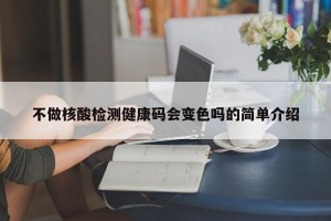 不做核酸检测健康码会变色吗的简单介绍