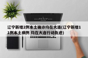 辽宁新增2例本土确诊均在大连(辽宁新增11例本土病例 均在大连行动轨迹)