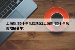 上海新增3个中风险地区(上海新增3个中风险地区名单)