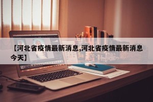 【河北省疫情最新消息,河北省疫情最新消息今天】