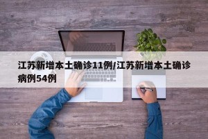 江苏新增本土确诊11例/江苏新增本土确诊病例54例