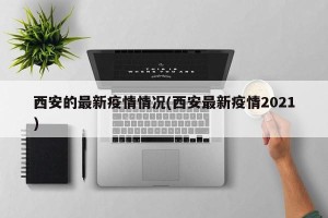 西安的最新疫情情况(西安最新疫情2021)