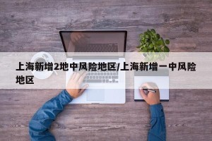 上海新增2地中风险地区/上海新增一中风险地区