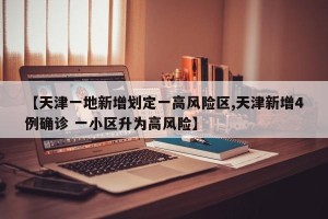 【天津一地新增划定一高风险区,天津新增4例确诊 一小区升为高风险】