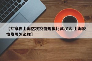 【专家称上海这次疫情规模比武汉大,上海疫情发展怎么样】