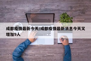 成都疫情最新今天/成都疫情最新消息今天又增加9人