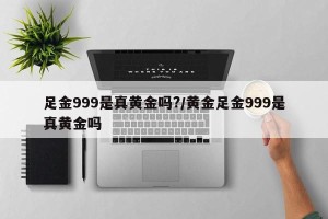 足金999是真黄金吗?/黄金足金999是真黄金吗