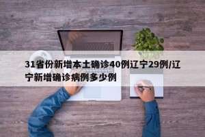 31省份新增本土确诊40例辽宁29例/辽宁新增确诊病例多少例