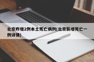 北京昨增2例本土死亡病例(北京新增死亡一例详情)