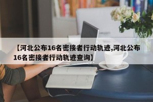 【河北公布16名密接者行动轨迹,河北公布16名密接者行动轨迹查询】