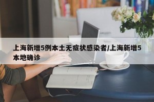 上海新增5例本土无症状感染者/上海新增5本地确诊