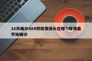 16天确诊484例疫情源头在哪?/疫情最开始确诊