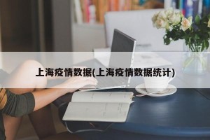 上海疫情数据(上海疫情数据统计)