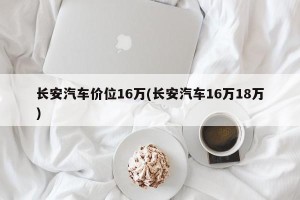 长安汽车价位16万(长安汽车16万18万)