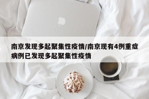 南京发现多起聚集性疫情/南京现有4例重症病例已发现多起聚集性疫情