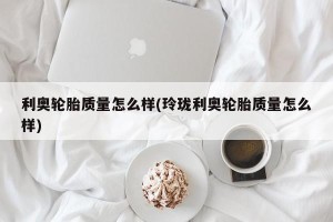 利奥轮胎质量怎么样(玲珑利奥轮胎质量怎么样)