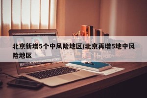 北京新增5个中风险地区/北京再增5地中风险地区
