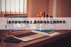 【重庆新增4例本土,重庆新增本土病例昨天】