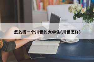 怎么找一个川音的大学生(川音怎样)