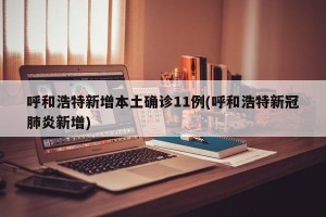 呼和浩特新增本土确诊11例(呼和浩特新冠肺炎新增)