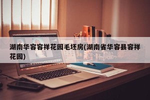 湖南华容容祥花园毛坯房(湖南省华容县容祥花园)