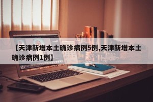 【天津新增本土确诊病例5例,天津新增本土确诊病例1例】