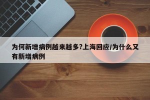 为何新增病例越来越多?上海回应/为什么又有新增病例