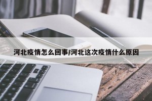 河北疫情怎么回事/河北这次疫情什么原因