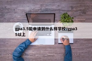 gpa3.5能申请到什么样学校/gpa35以上