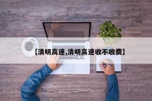 【清明高速,清明高速收不收费】