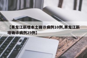 【黑龙江新增本土确诊病例10例,黑龙江新增确诊病例29例】