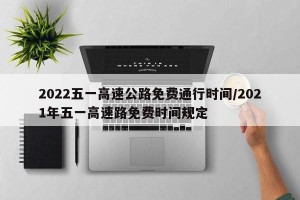 2022五一高速公路免费通行时间/2021年五一高速路免费时间规定