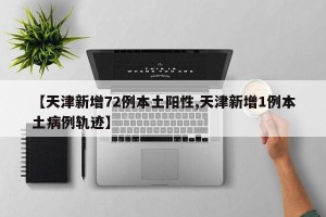 【天津新增72例本土阳性,天津新增1例本土病例轨迹】