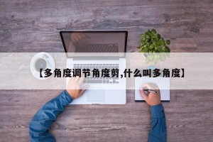 【多角度调节角度剪,什么叫多角度】