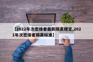 【2022年次密接者最新隔离规定,2021年次密接者隔离标准】