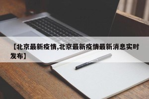【北京最新疫情,北京最新疫情最新消息实时发布】