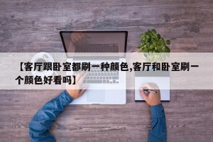 【客厅跟卧室都刷一种颜色,客厅和卧室刷一个颜色好看吗】