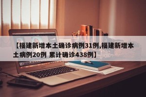 【福建新增本土确诊病例31例,福建新增本土病例20例 累计确诊438例】