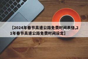 【2024年春节高速公路免费时间表格,21年春节高速公路免费时间设定】