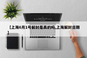 【上海6月1号解封是真的吗,上海解封日期】