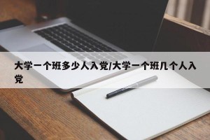 大学一个班多少人入党/大学一个班几个人入党