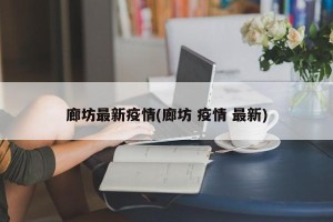廊坊最新疫情(廊坊 疫情 最新)
