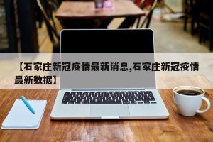 【石家庄新冠疫情最新消息,石家庄新冠疫情最新数据】