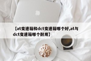 【at变速箱和dct变速箱哪个好,at与dct变速箱哪个耐用】