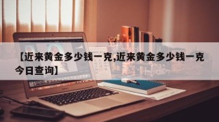 【近来黄金多少钱一克,近来黄金多少钱一克今日查询】
